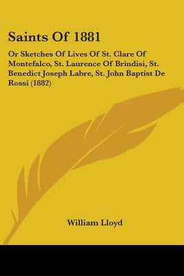 Saints Of 1881: Or Sketches Of Lives Of St. Clare Of Montefalco, St. Laurence Of Brindisi, St. Benedict Joseph Labre, St. John Baptist by Lloyd, William