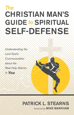 The Christian Man's Guide to Spiritual Self-Defense: Understanding the Lord God's Communication about the Real Holy Warrior in You by Stearns, Patrick L.