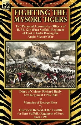 Fighting the Mysore Tigers: Two Personal Accounts by Officers of H. M. 12th (East Suffolk) Regiment of Foot in India During the Anglo-Mysore War-D by Bayly, Richard