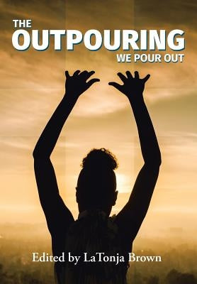 The Outpouring: We Pour Out by Brown, Latonja