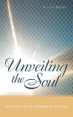 Unveiling the Soul: Spirituality in the Dimension of Opposites by Becker, Rosalyn