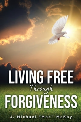 Living Free Through Forgiveness by McKoy, J. Michael Mac