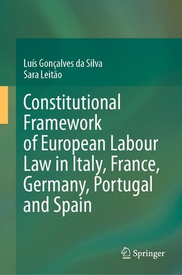 Constitutional Framework of European Labour Law in Italy, France, Germany, Portugal and Spain by Gonçalves Da Silva, Luís
