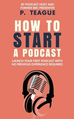 How To Start A Podcast: Launch A Podcast For Free With No Previous Experience by Teague, P.