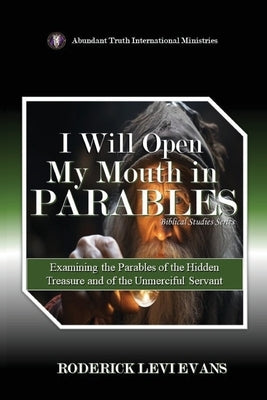 I Will Open My Mouth in Parables: Examining the Parables of the Hidden Treasure and of the Unmerciful Servant by Evans, Roderick Levi