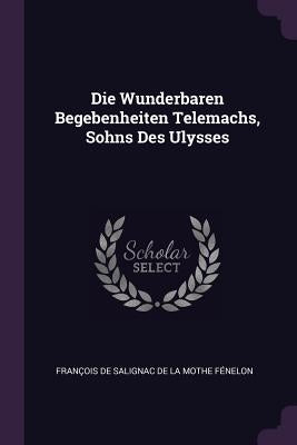 Die Wunderbaren Begebenheiten Telemachs, Sohns Des Ulysses by François de Salignac de la Mothe Fénel