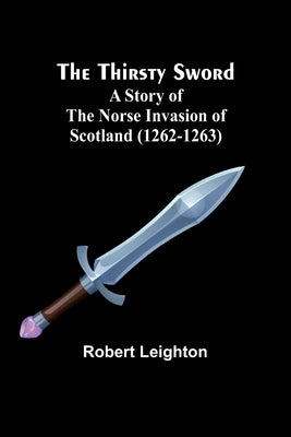 The Thirsty Sword: A Story of the Norse Invasion of Scotland (1262-1263) by Leighton, Robert