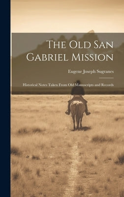 The old San Gabriel Mission; Historical Notes Taken From old Manuscripts and Records by Sugranes, Eugene Joseph