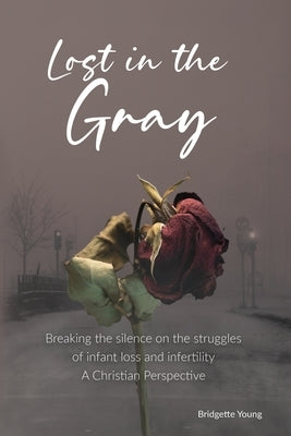 Lost in the Gray: Breaking the Silence on the Struggles of Infant Loss and Infertility by Schmidt, Lisa