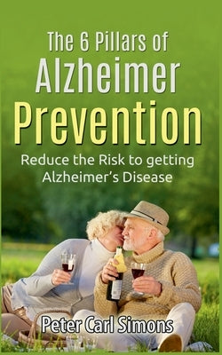 The 6 Pillars of Alzheimer Prevention: Reduce the Risk to getting Alzheimer's Disease by Simons, Peter Carl