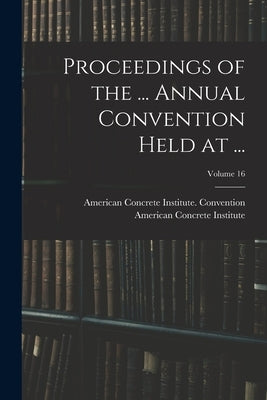 Proceedings of the ... Annual Convention Held at ...; Volume 16 by American Concrete Institute Convention