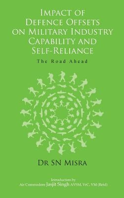 Impact of Defence Offsets on Military Industry Capability and Self-Reliance: The Road Ahead by Misra, S. N.