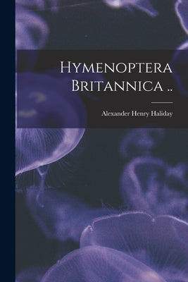 Hymenoptera Britannica .. by Haliday, Alexander Henry 1807-1870