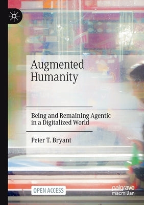 Augmented Humanity: Being and Remaining Agentic in a Digitalized World by Bryant, Peter T.