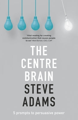 The Centre Brain: 5 Prompts to Persuasive Power by Adams, Steve