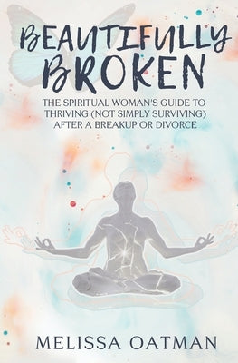 Beautifully Broken: The Spiritual Woman's Guide to Thriving (not Simply Surviving) After a Breakup or Divorce by Oatman, Melissa