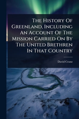 The History Of Greenland, Including An Account Of The Mission Carried On By The United Brethren In That Country by Cranz, David