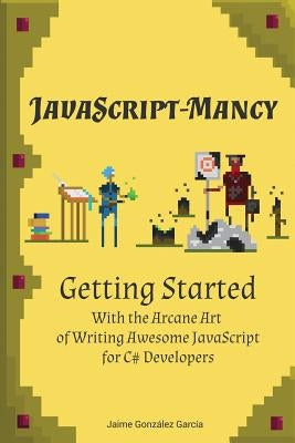 JavaScript-mancy: Getting Started: Getting Started With The Arcane Art of Writing Awesome JavaScript for C# Developers by Gloyn, Nathan
