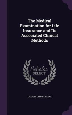 The Medical Examination for Life Insurance and Its Associated Clinical Methods by Greene, Charles Lyman
