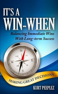It's a Win-When: Balancing Immediate Wins With Long-term Success, Making Great Decisions by Peeplez, Kurt