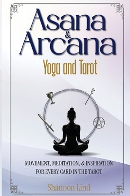 Asana & Arcana: Yoga & Tarot -- Movement, Meditation, and Inspiration for Every Card in the Tarot by Lind, Shannon D.