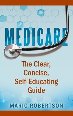 Medicare: The Clear, Concise, Self-Educating Guide by Robertson, Mario