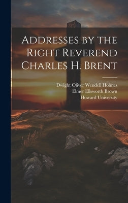 Addresses by the Right Reverend Charles H. Brent by Howard University