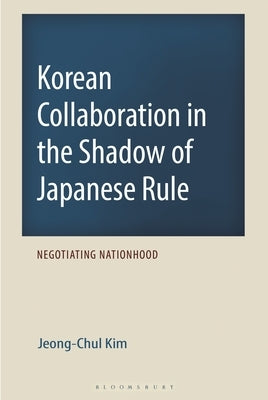 Korean Collaboration in the Shadow of Japanese Rule: Negotiating Nationhood by Kim, Jeong-Chul