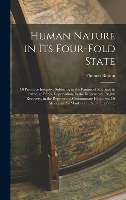 Human Nature in Its Four-Fold State: Of Primitive Integrity, Subsisting in the Parents of Mankind in Paradise; Entire Depravation, in the Irregenerate by Boston, Thomas