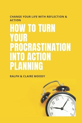 How To Turn Your Procrastination Into Action Planning: Change Your Life With Reflection & Action by Moody, Ralph