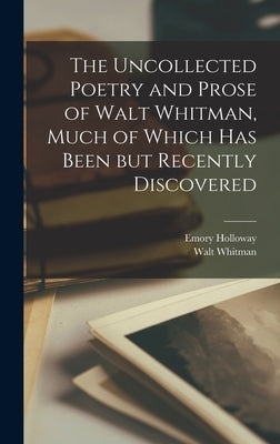 The Uncollected Poetry and Prose of Walt Whitman, Much of Which has Been but Recently Discovered by Whitman, Walt
