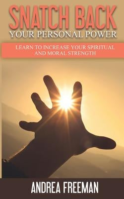 Snatch Back Your Personal Power: Learn To Increase Your Spiritual And Moral Strength by Freeman, Andrea