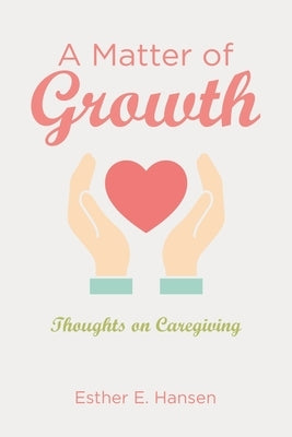A Matter of Growth: Thoughts on Caregiving by Hansen, Esther E.