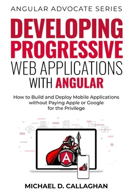 Developing Progressive Web Applications with Angular (and Ionic): How to Build and Deploy Mobile Applications without Paying Apple or Google for the P by Callaghan, Michael D.