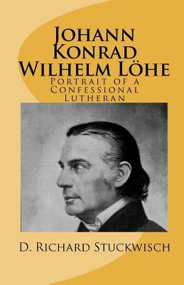 Johann Konrad Wilhelm Löhe: Portrait of a Confessional Lutheran by Stuckwisch, D. Richard