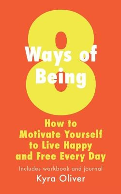 8 Ways of Being, How To Motivate Yourself to Live Happy and Free Every Day by Oliver, Kyra