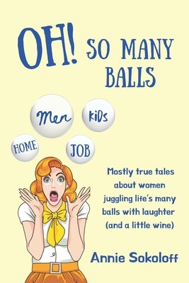 Oh! So Many Balls: Mostly true tales about women juggling life's many balls with laughter (and a little wine) by Sokoloff, Annie