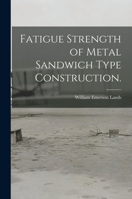 Fatigue Strength of Metal Sandwich Type Construction. by Lamb, William Emerson