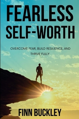 Fearless Self-Worth: Overcome Fear, Build Resilience, and Thrive Fully by Buckley, Finn