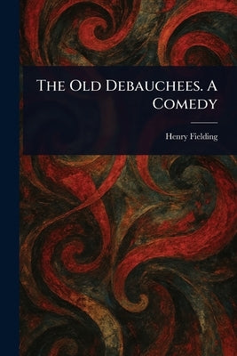 The Old Debauchees. A Comedy by Fielding, Henry