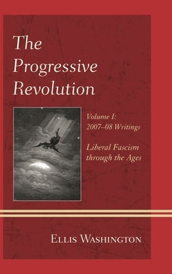 Progressive Revolution: Liberal Fascism through the Ages, Vol. I: 2007-08 Writings by Washington, Ellis