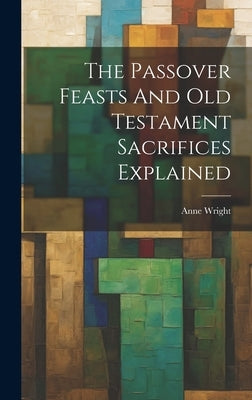 The Passover Feasts And Old Testament Sacrifices Explained by Wright, Anne