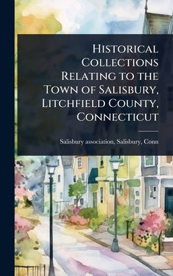 Historical Collections Relating to the Town of Salisbury, Litchfield County, Connecticut by Salisbury Association, Salisbury Con