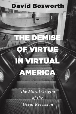 The Demise of Virtue in Virtual America: The Moral Origins of the Great Recession by Bosworth, David