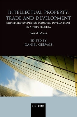 Intellectual Property, Trade and Development: Strategies to Optimize Economic Development in a TRIPS-Plus Era by Gervais, Daniel
