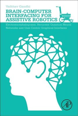 Brain-Computer Interfacing for Assistive Robotics: Electroencephalograms, Recurrent Quantum Neural Networks, and User-Centric Graphical Interfaces by Gandhi, Vaibhav
