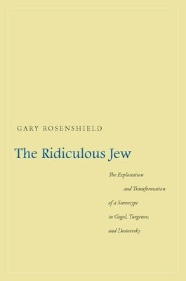 The Ridiculous Jew: The Exploitation and Transformation of a Stereotype in Gogol, Turgenev, and Dostoevsky by Rosenshield, Gary