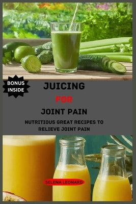Juicing for joint pain: Nutritious Great Recipes to Relieve Joint Pain by Leonard, Selena