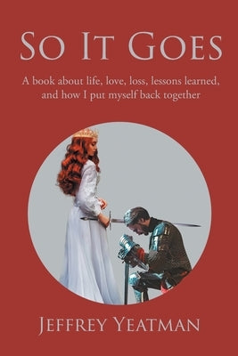 So It Goes: A book about life, love, loss, lessons learned, and how I put myself back together by Yeatman, Jeffrey