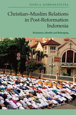 Christian-Muslim Relations in Post-Reformation Indonesia: Resistance, Identity and Belonging by Harmakaputra, Hans A.